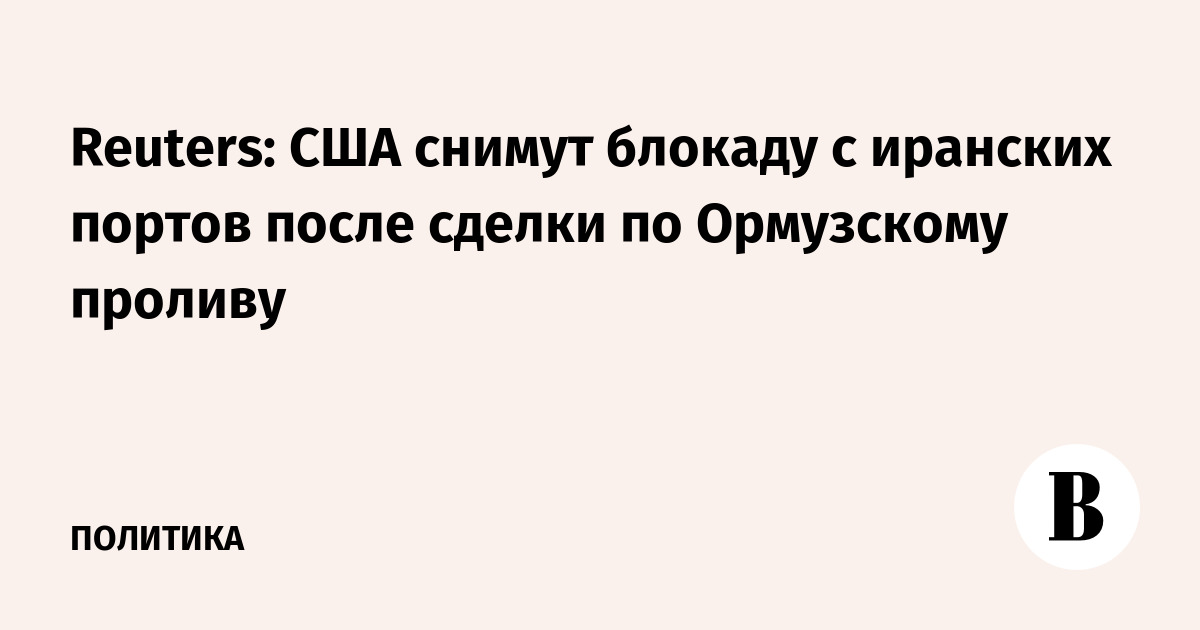 Reuters: США снимут блокаду с иранских портов после сделки по Ормузскому проливу
