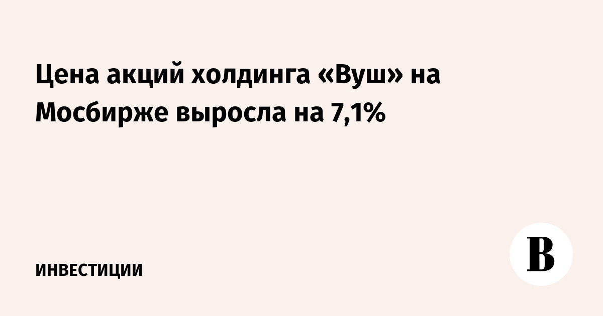 Цена акций холдинга «Вуш» на Мосбирже выросла на 7,1%