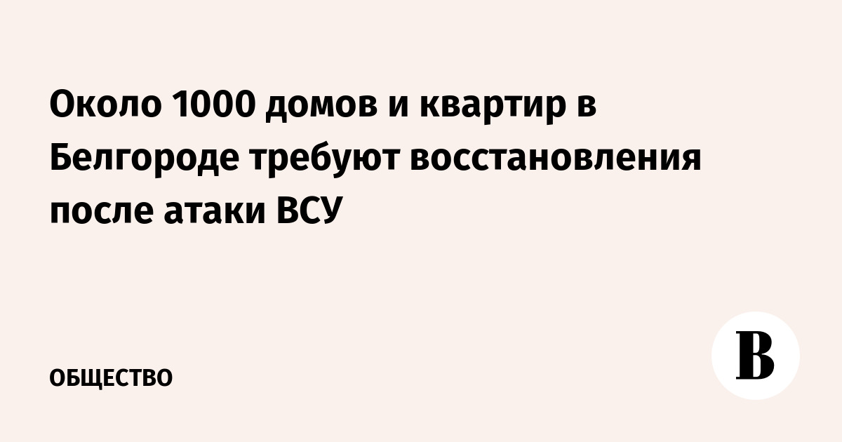 Около 1000 домов и квартир в Белгороде требуют восстановления после атаки ВСУ