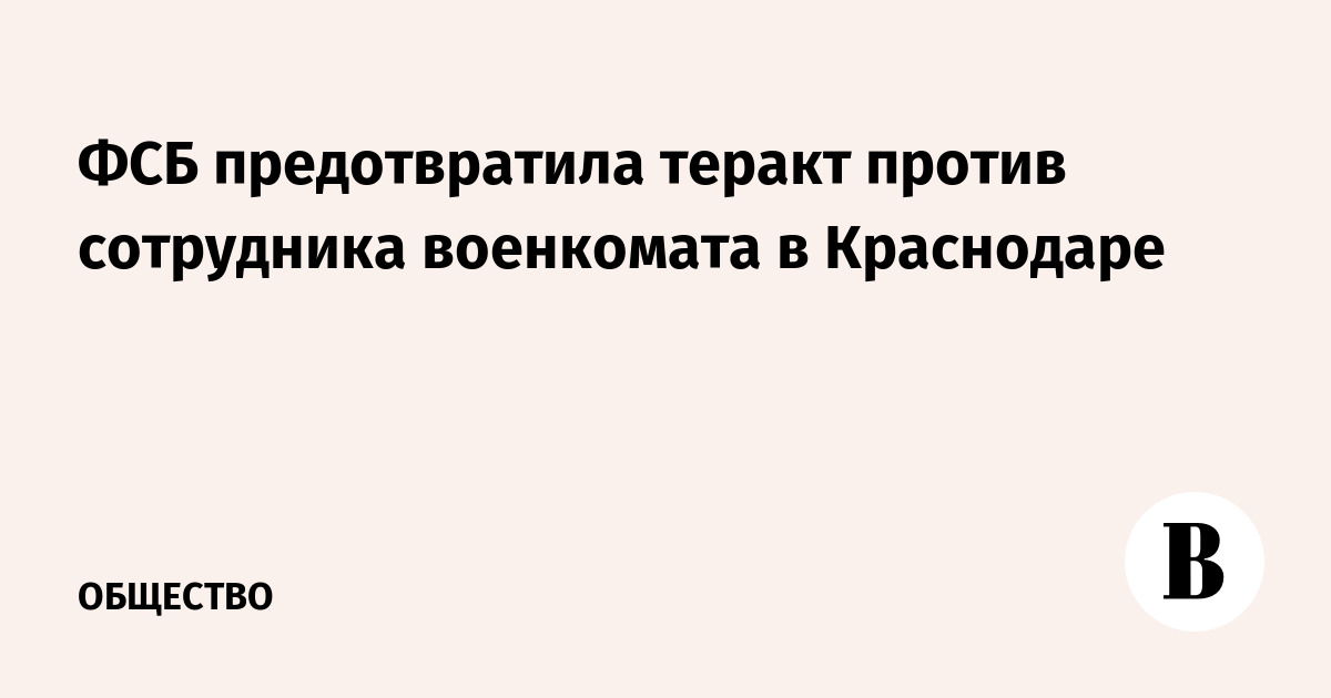 ФСБ предотвратила теракт против сотрудника военкомата в Краснодаре