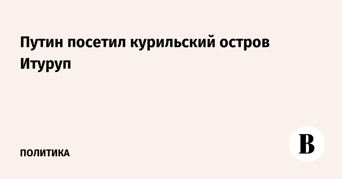 Путин посетил курильский остров Итуруп