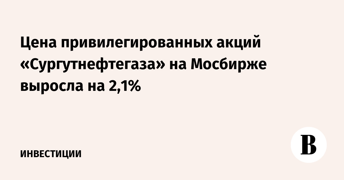 Цена привилегированных акций «Сургутнефтегаза» на Мосбирже выросла на 2,1%