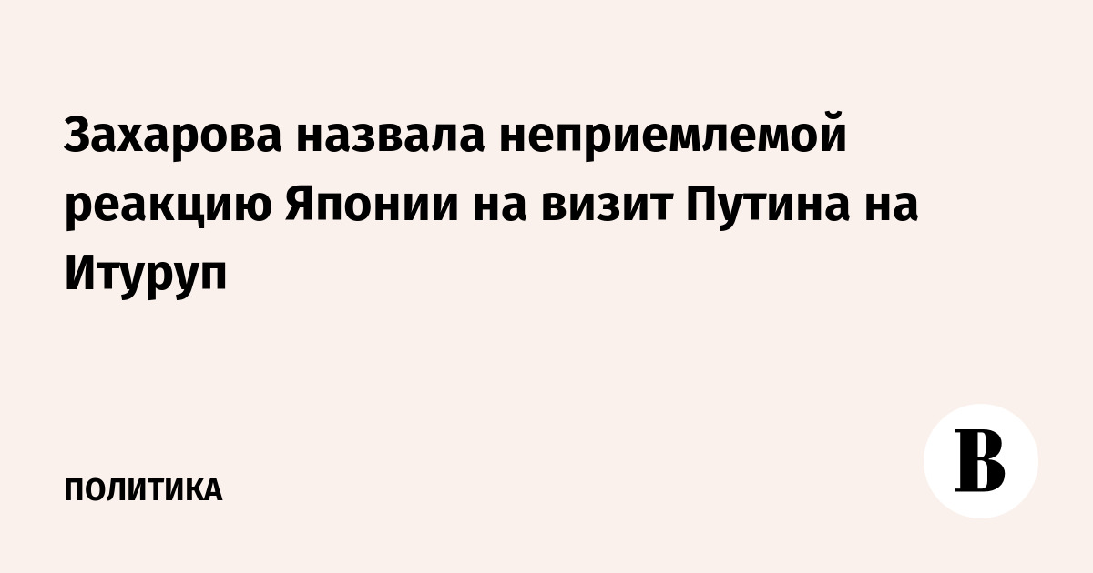 Захарова назвала неприемлемой реакцию Японии на визит Путина на Итуруп