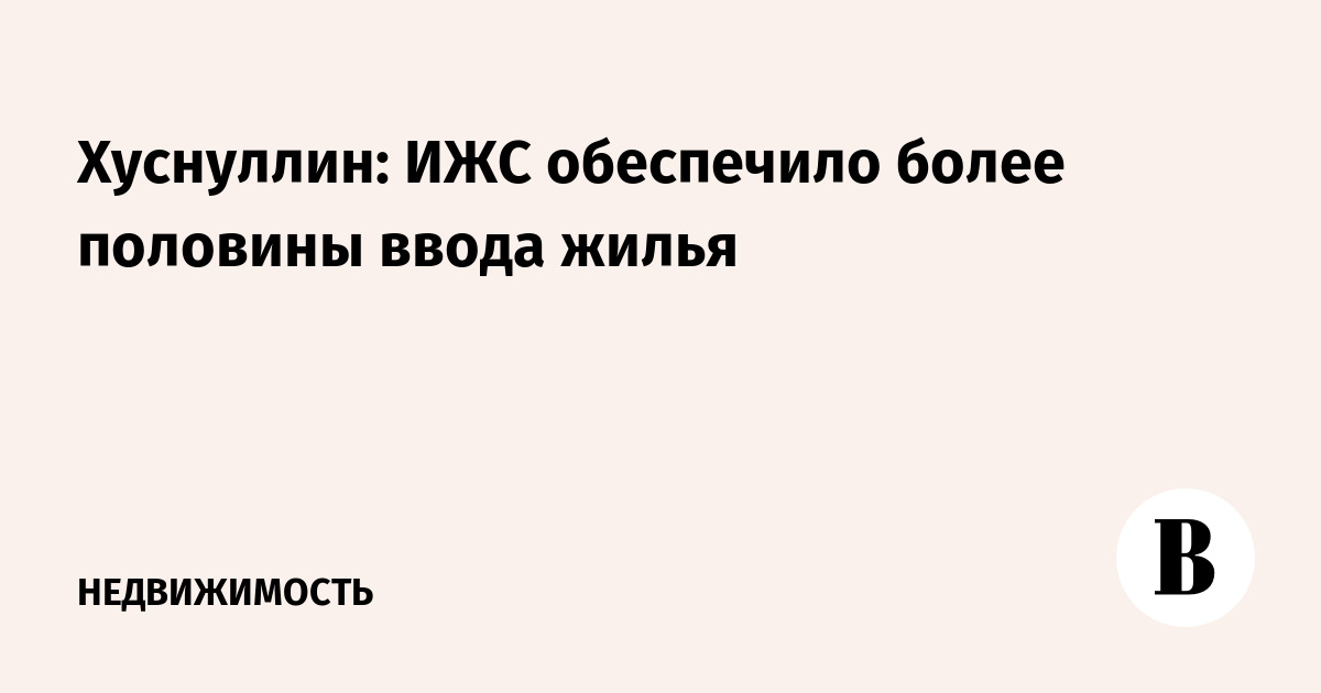 Хуснуллин: ИЖС обеспечило более половины ввода жилья