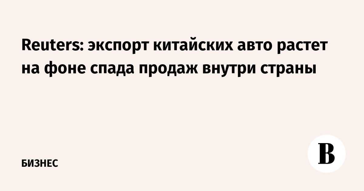 Reuters: экспорт китайских авто растет на фоне спада продаж внутри страны