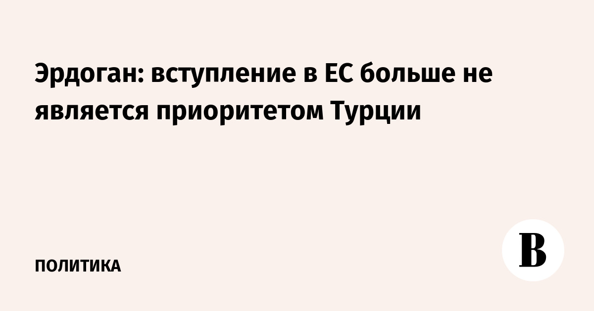 Эрдоган: вступление в ЕС больше не является приоритетом Турции