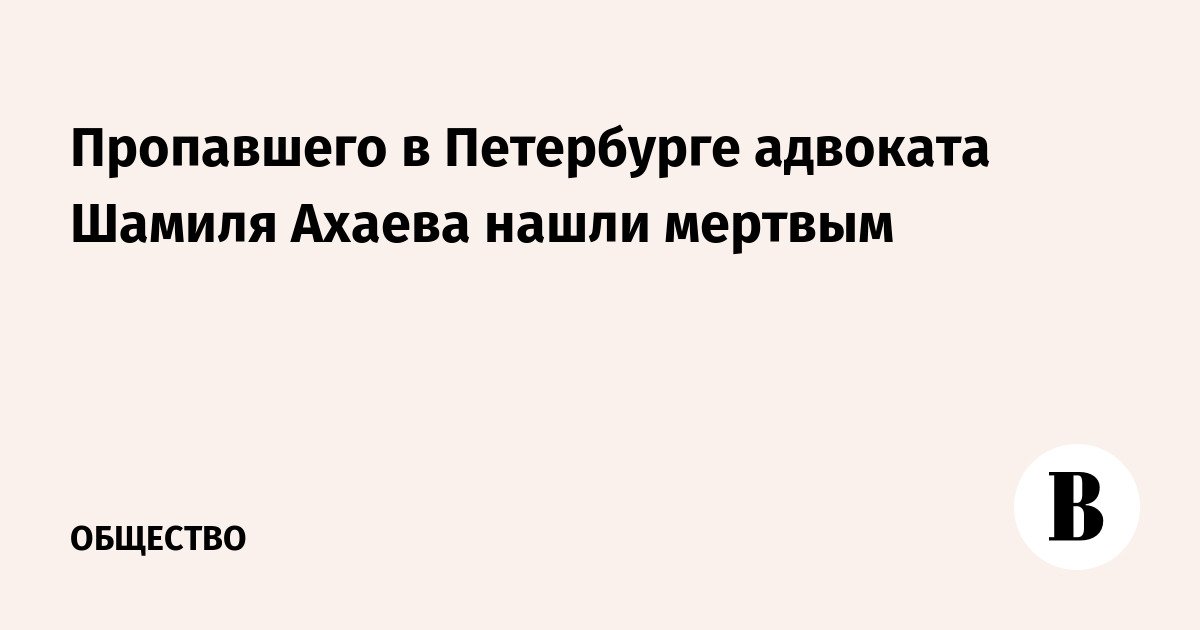 Пропавшего в Петербурге адвоката Шамиля Ахаева нашли мертвым