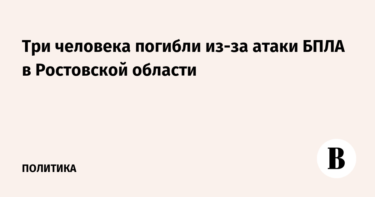 Три человека погибли из-за атаки БПЛА в Ростовской области