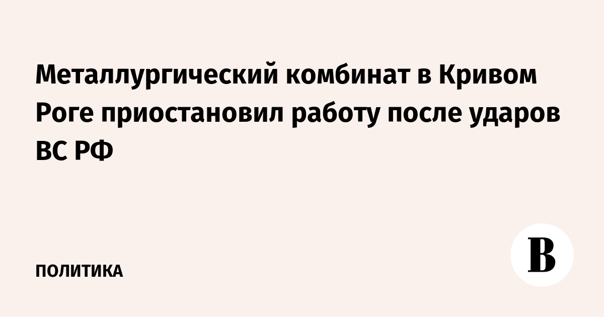 Металлургический комбинат в Кривом Роге приостановил работу после ударов ВС РФ