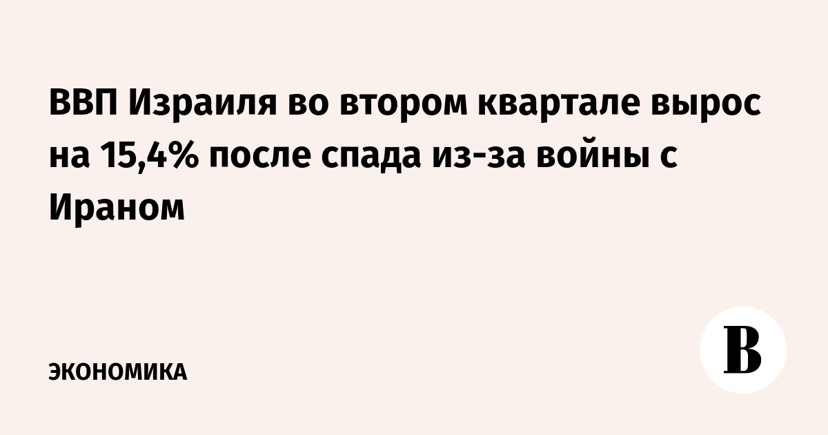 ВВП Израиля во втором квартале вырос на 15,4% после спада из-за войны с Ираном