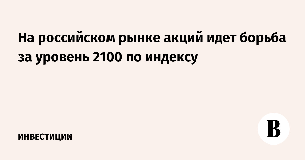 На российском рынке акций идет борьба за уровень 2100 по индексу