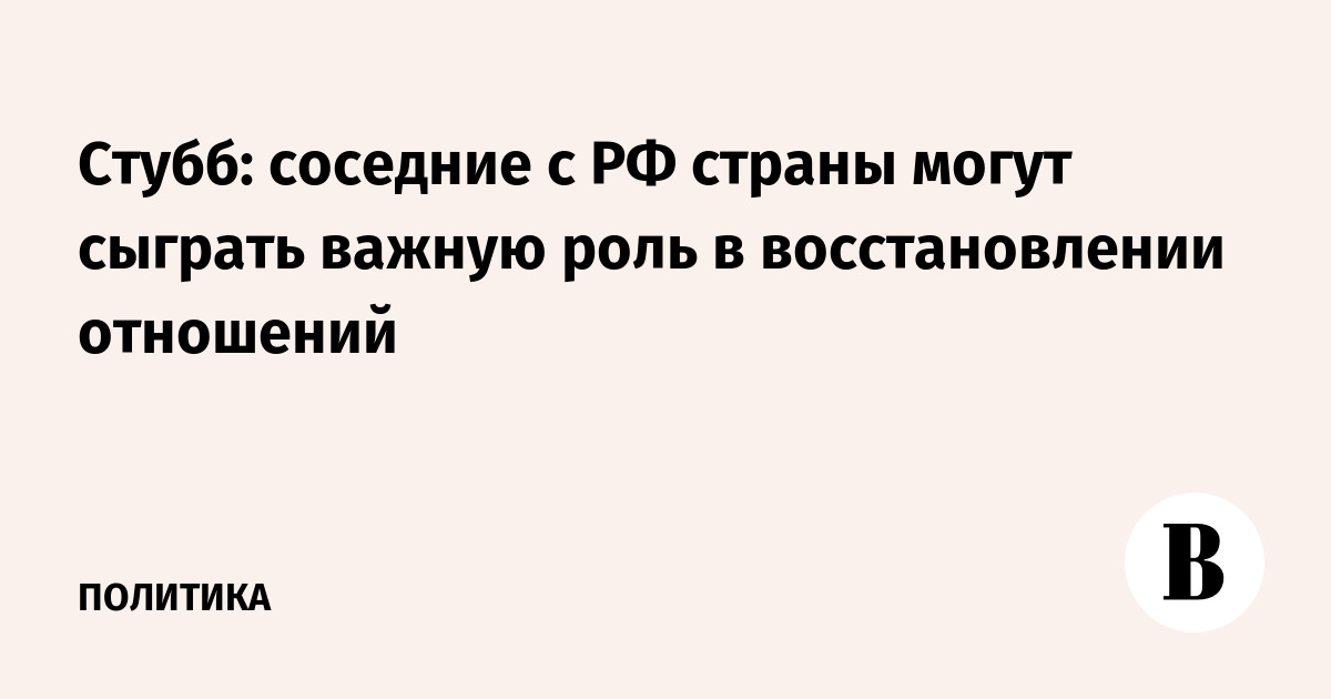 Стубб: соседние с РФ страны могут сыграть важную роль в восстановлении отношений