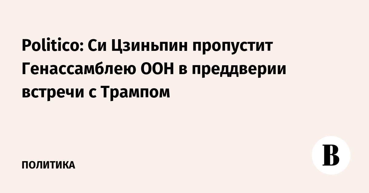 Politico: Си Цзиньпин пропустит Генассамблею ООН в преддверии встречи с Трампом