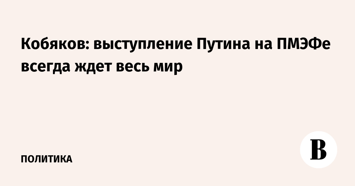 Кобяков: выступление Путина на ПМЭФ всегда ждет весь мир
