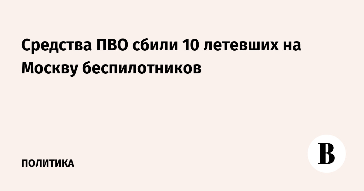 Средства ПВО сбили 10 летевших на Москву беспилотников