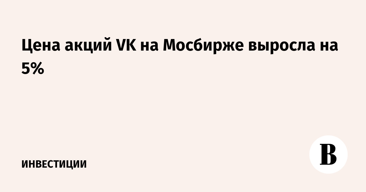 Цена акций VK на Мосбирже выросла на 5%