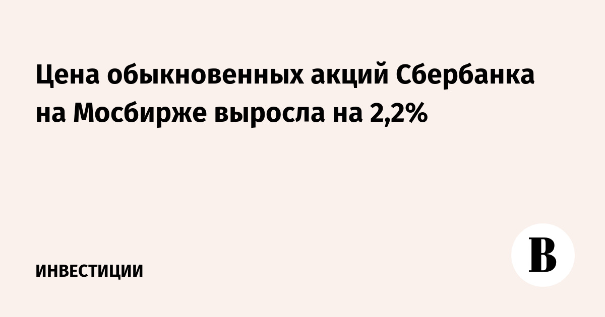 Цена обыкновенных акций Сбербанка на Мосбирже выросла на 2,2%