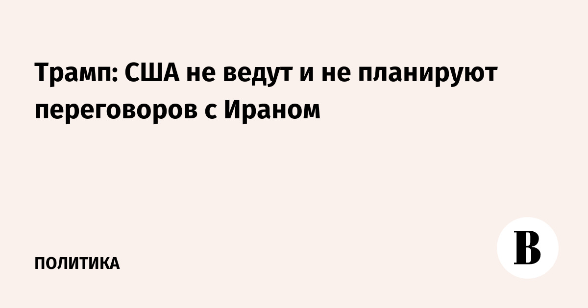 Трамп: США не ведут и не планируют переговоров с Ираном