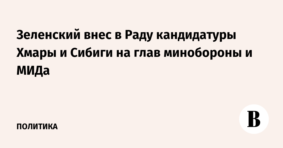 Зеленский внес в Раду кандидатуры Хмары и Сибиги на глав минобороны и МИДа