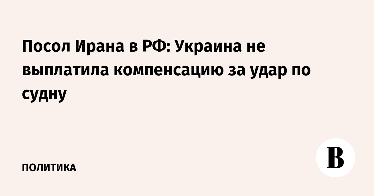 Посол Ирана в РФ: Украина не выплатила компенсацию за удар по судну