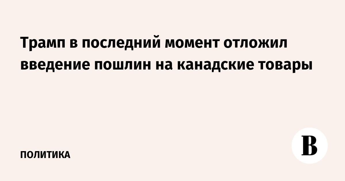 Трамп в последний момент отложил введение пошлин на канадские товары