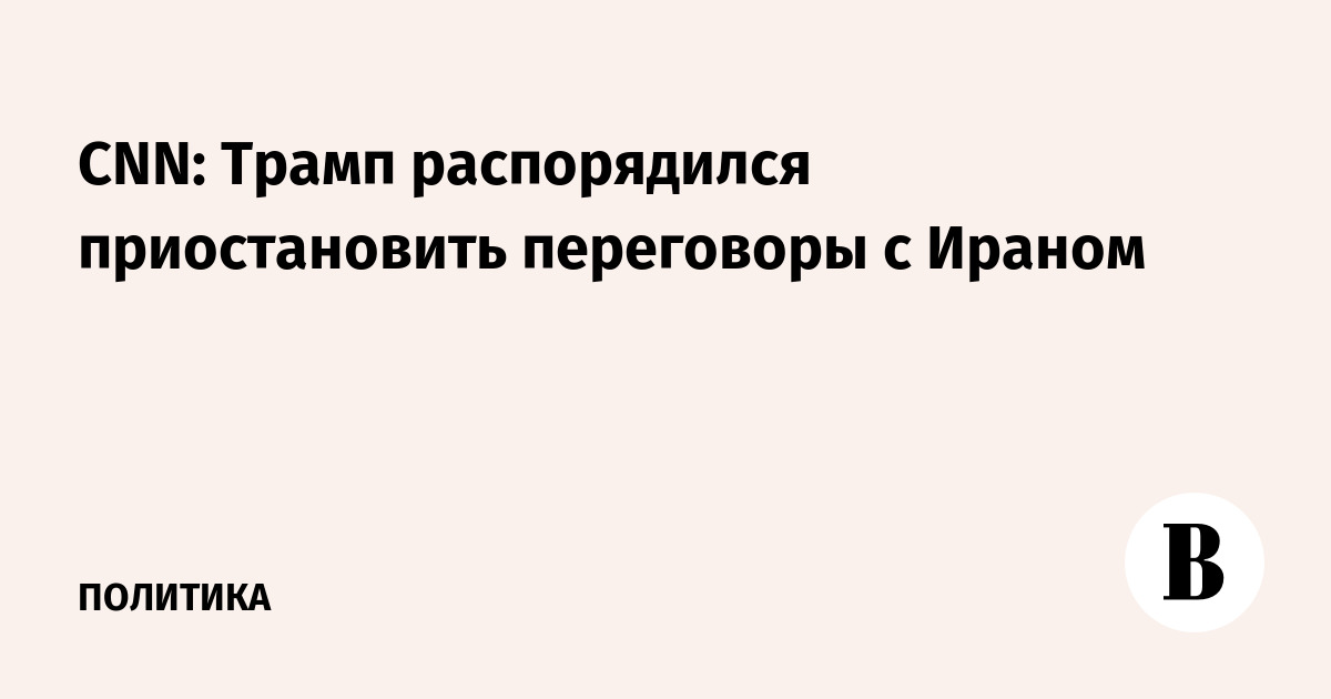 CNN: Трамп распорядился приостановить переговоры с Ираном