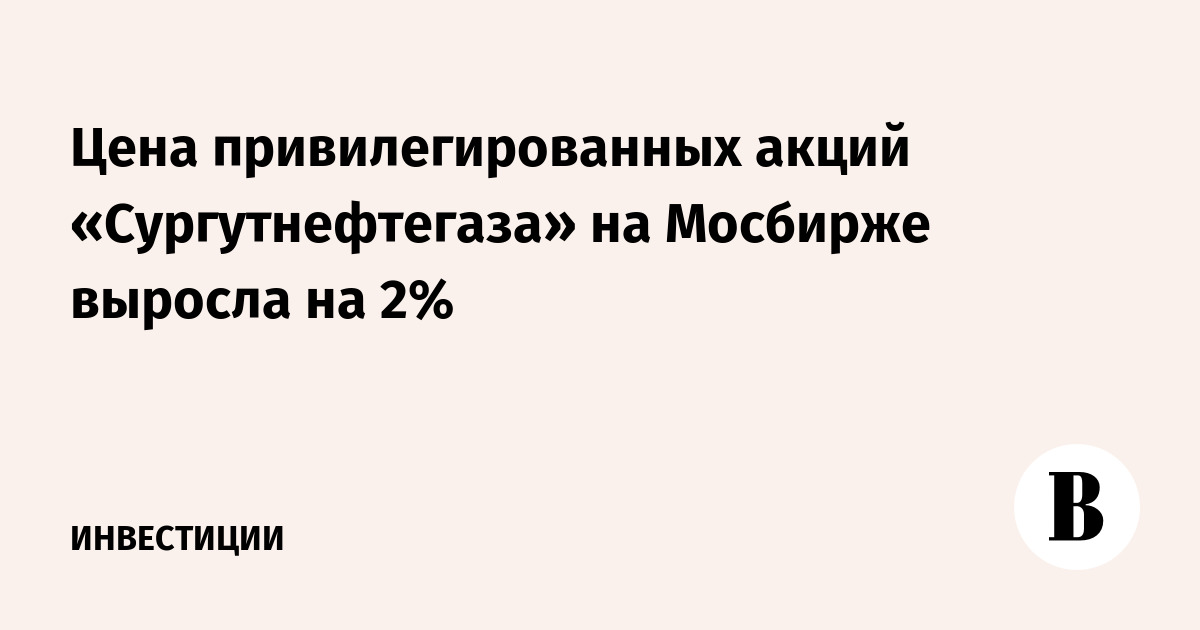 Цена привилегированных акций «Сургутнефтегаза» на Мосбирже выросла на 2%