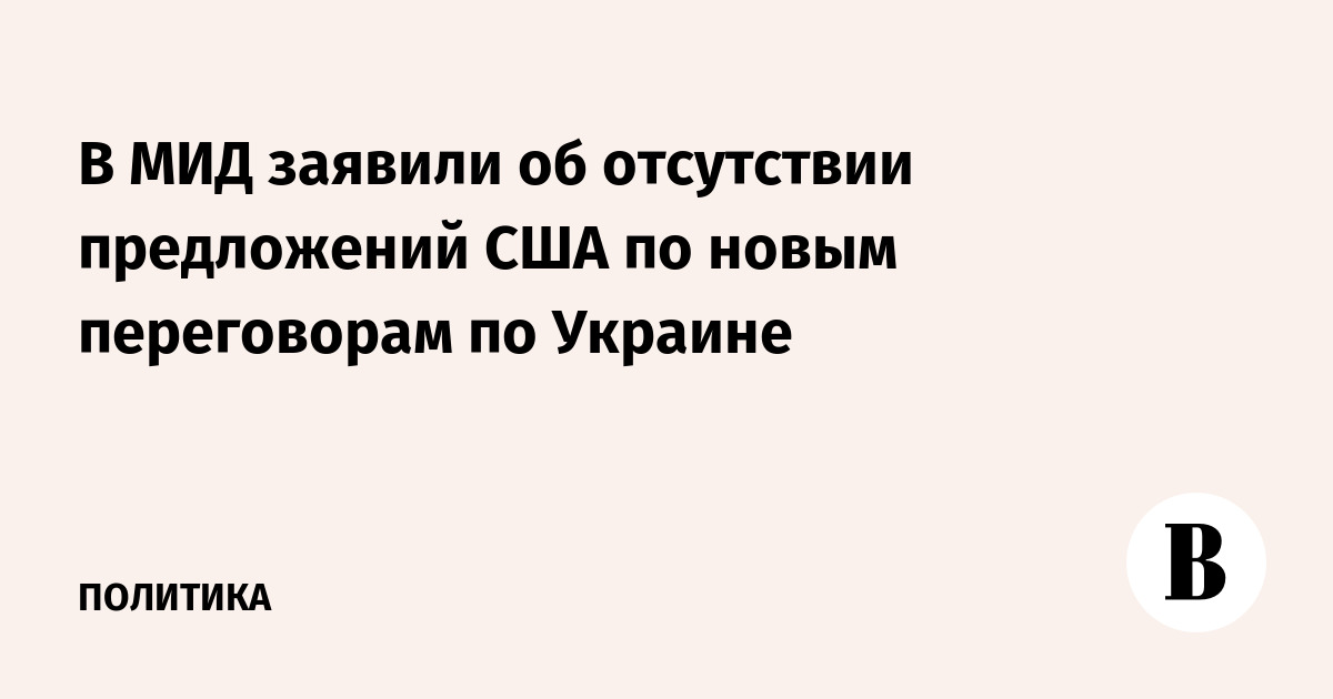 В МИД заявили об отсутствии предложений США по новым переговорам по Украине
