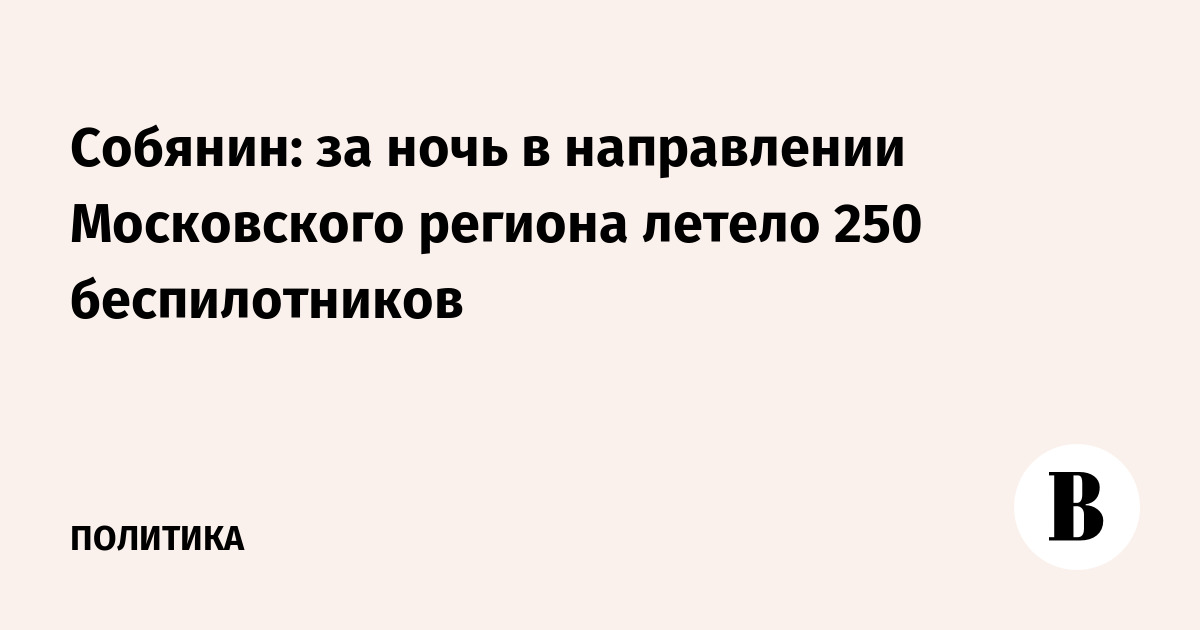 Собянин: за ночь в направлении Московского региона летело 250 беспилотников