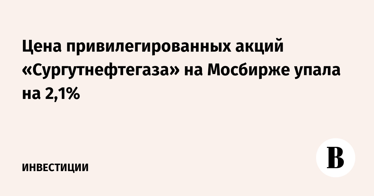 Цена привилегированных акций «Сургутнефтегаза» на Мосбирже упала на 2,1%