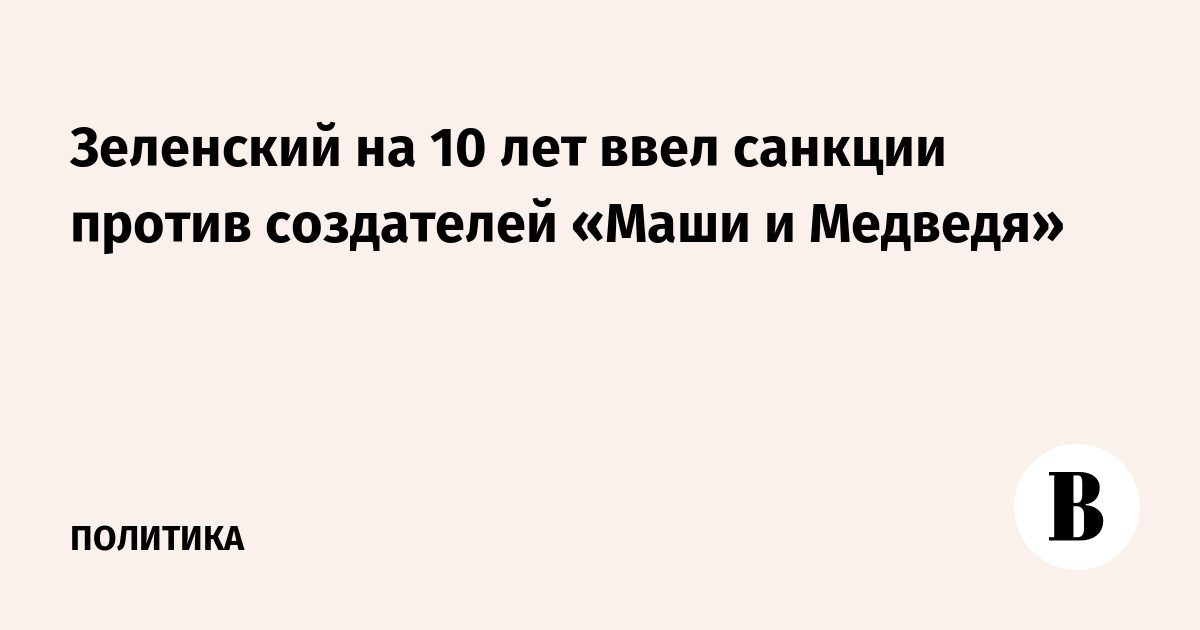 Зеленский на 10 лет ввел санкции против создателей «Маши и Медведя»