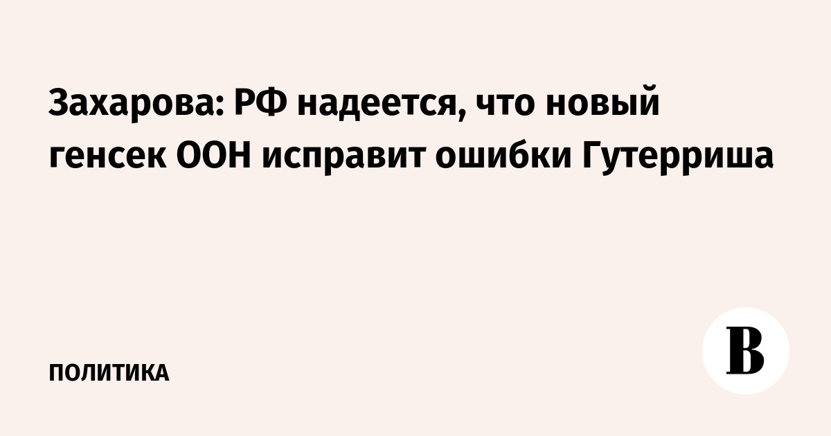 Захарова: РФ надеется, что новый генсек ООН исправит ошибки Гутерриша