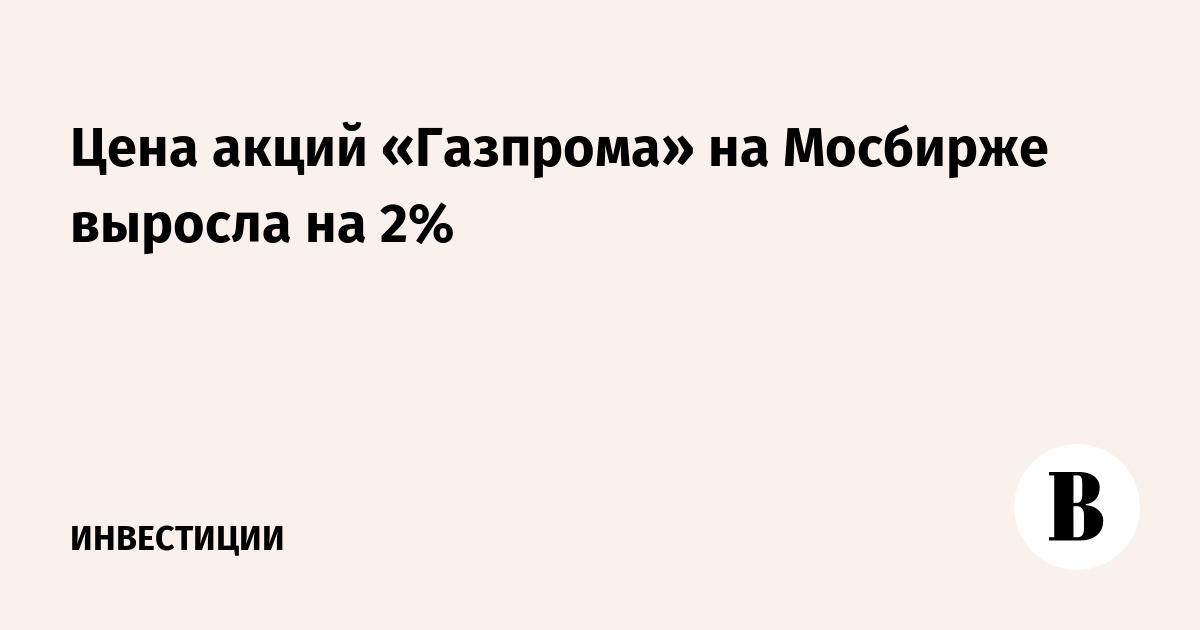 Цена акций «Газпрома» на Мосбирже выросла на 2%