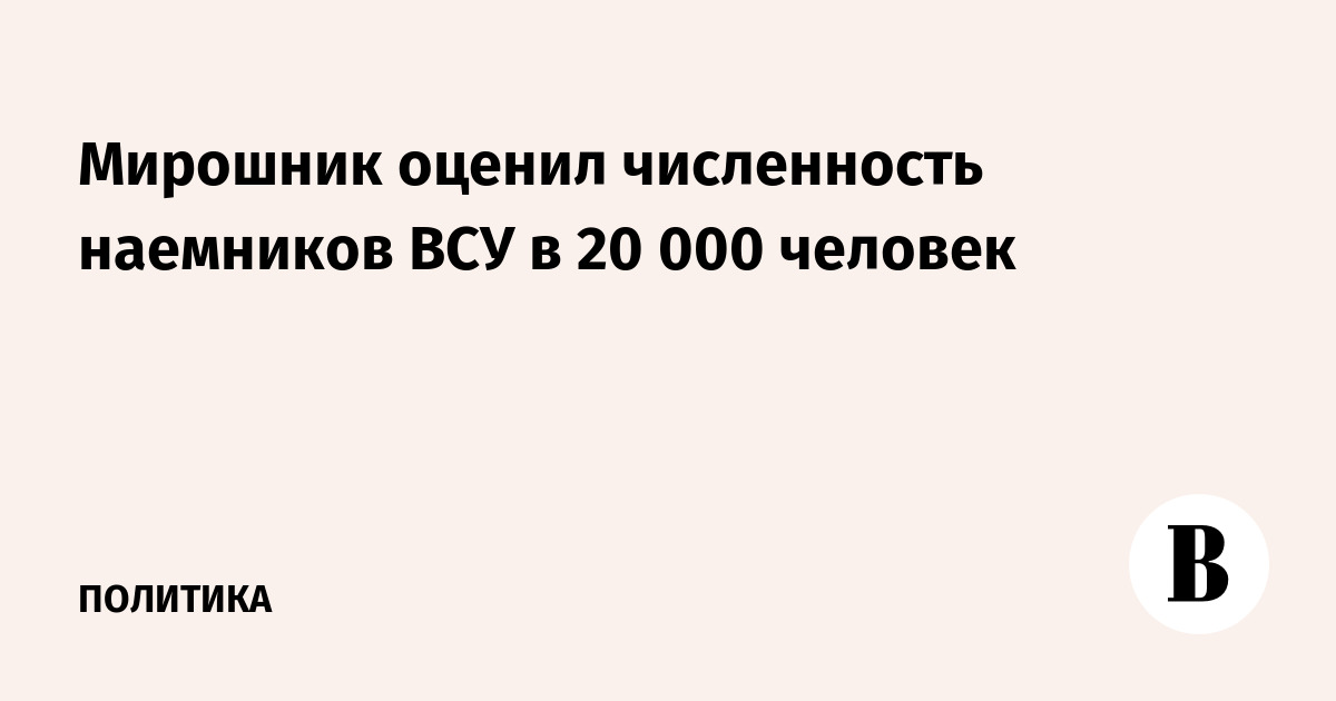 Мирошник оценил численность наемников ВСУ в 20 000 человек