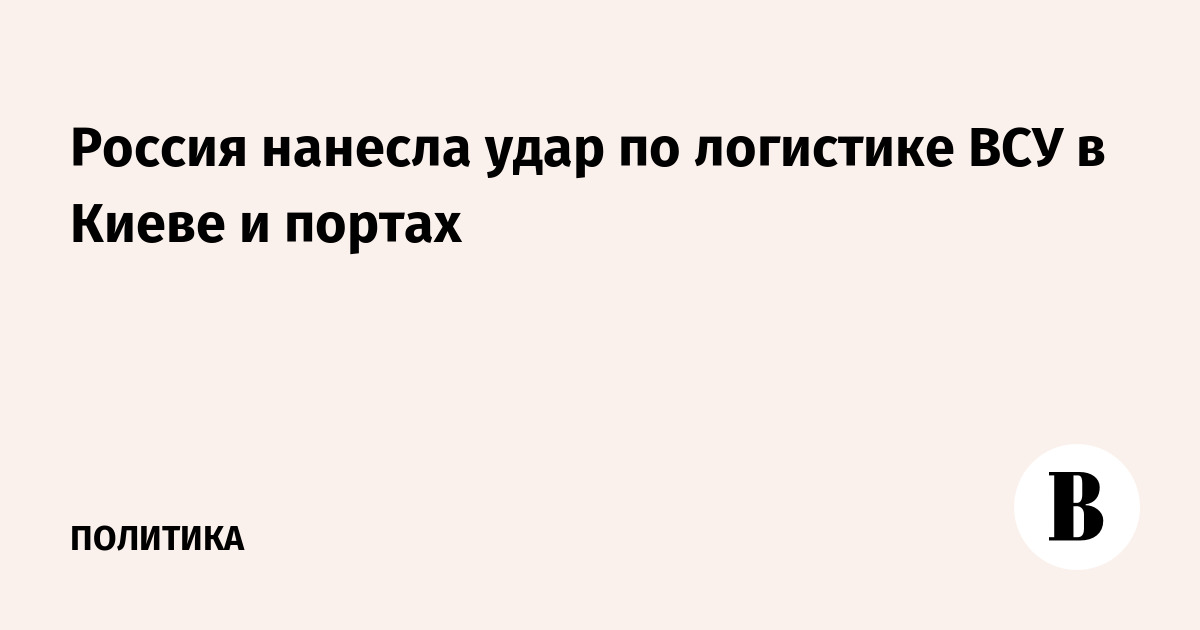 Россия нанесла удар по логистике ВСУ в Киеве и портах