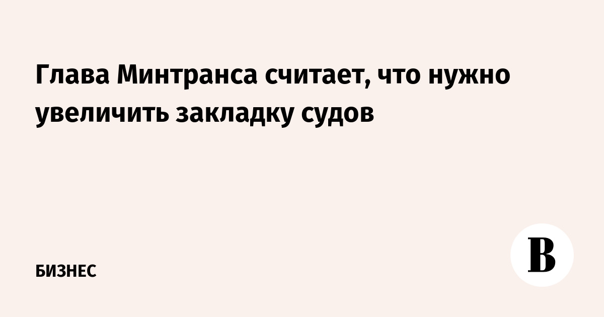 Глава Минтранса считает, что нужно увеличить закладку судов