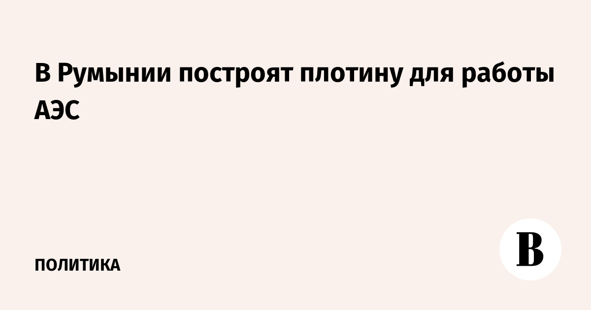 В Румынии построят плотину для работы АЭС
