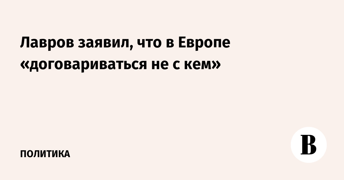 Лавров заявил, что в Европе «договариваться не с кем»