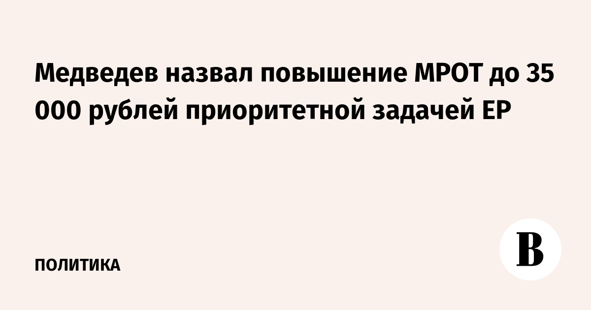 Медведев назвал повышение МРОТ до 35 000 рублей приоритетной задачей ЕР