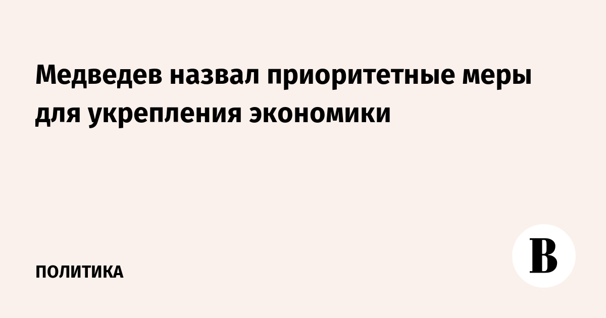 Медведев назвал приоритетные меры для укрепления экономики