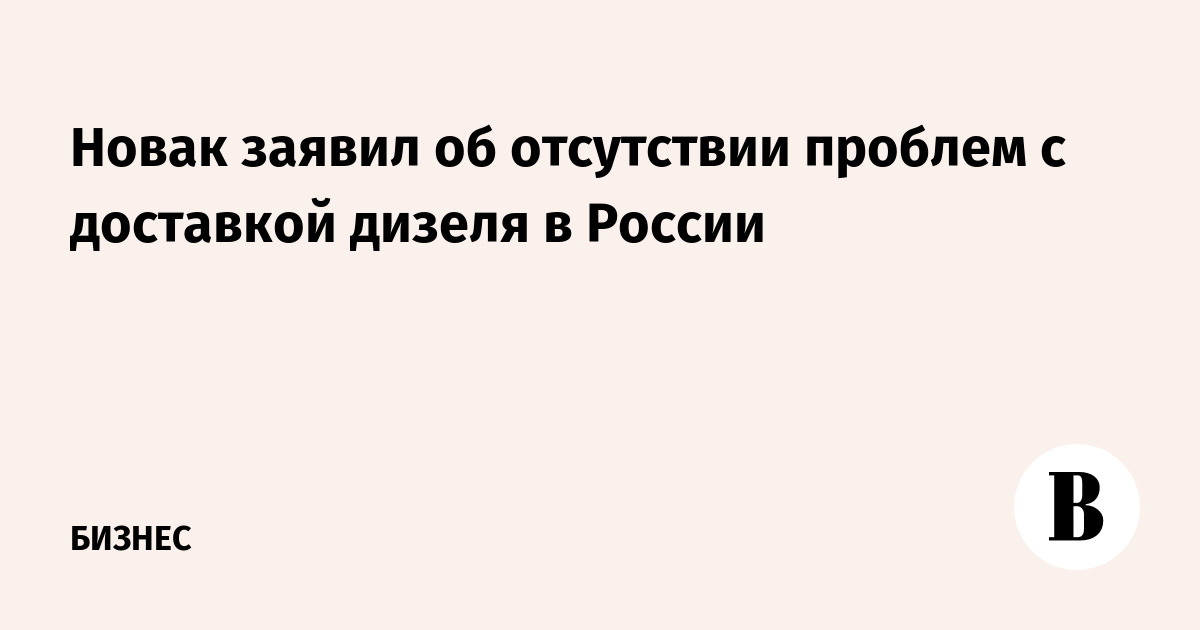 Новак заявил об отсутствии проблем с доставкой дизеля в России
