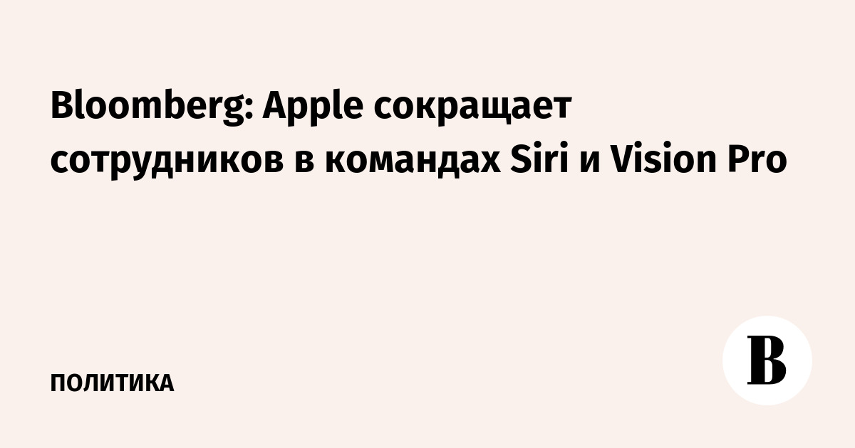Bloomberg: Apple сокращает сотрудников в командах Siri и Vision Pro