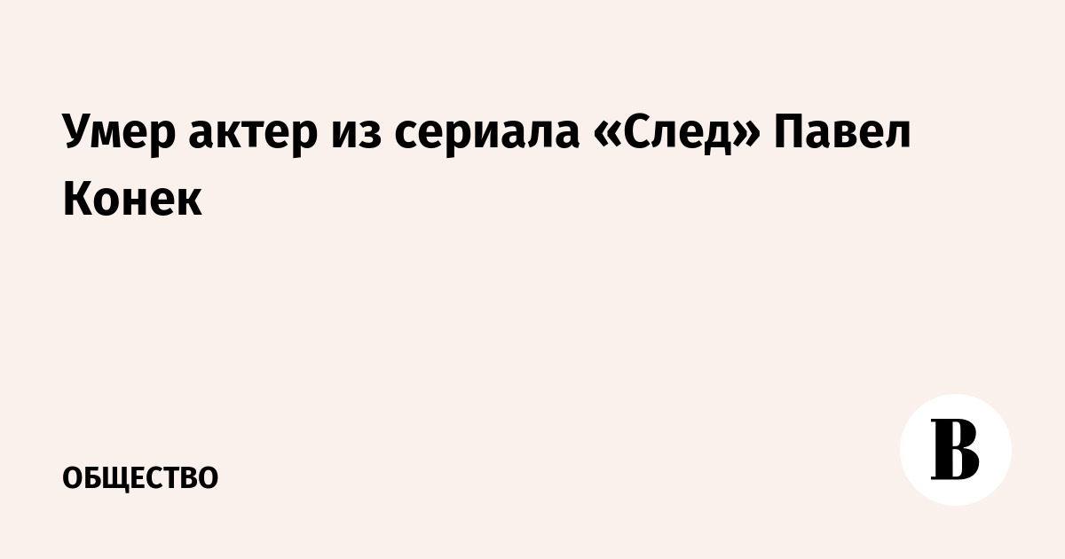 Умер актер из сериала «След» Павел Конек