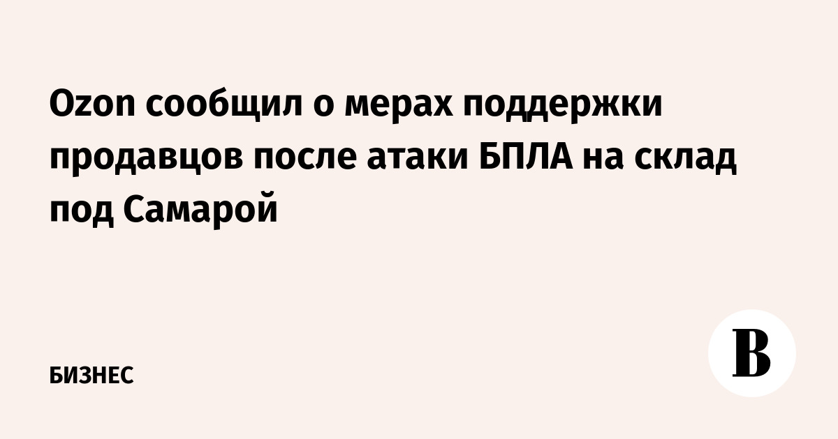 Ozon сообщил о мерах поддержки продавцов после атаки БПЛА на склад под Самарой