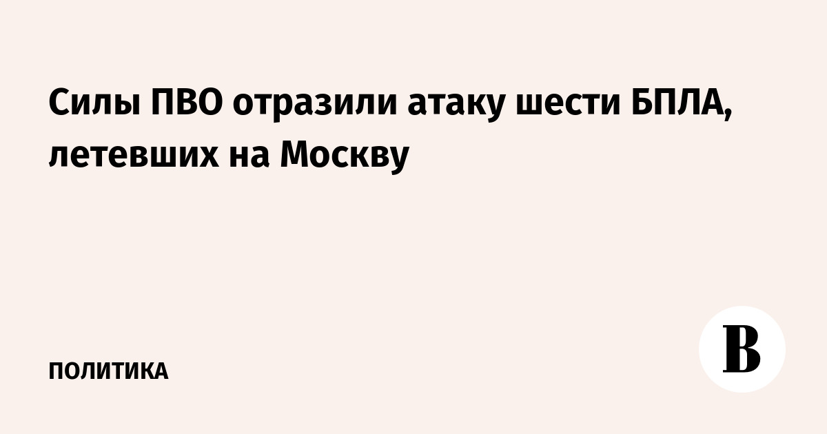 Силы ПВО отразили атаку шести БПЛА, летевших на Москву