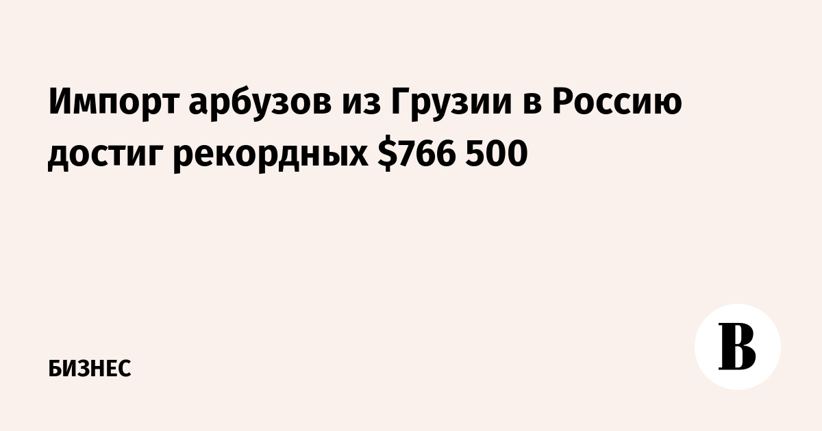 Импорт арбузов из Грузии в Россию достиг рекордных $766 500