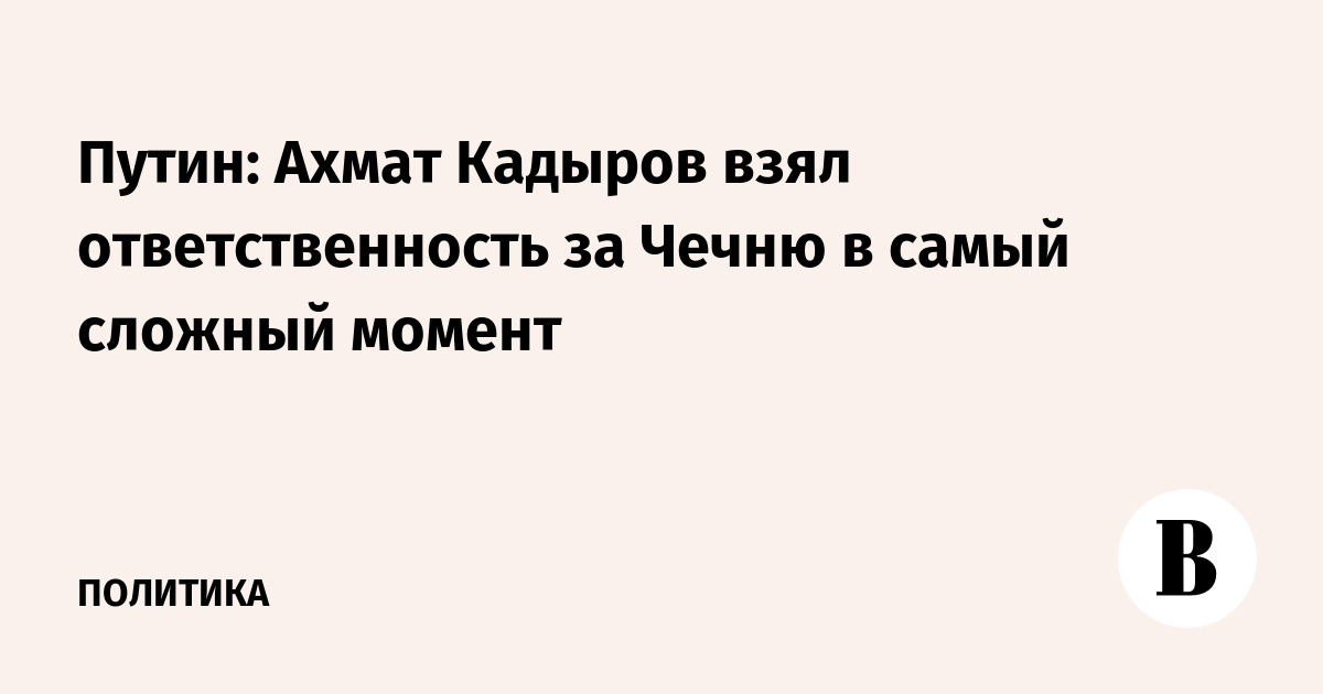 Путин: Ахмат Кадыров взял ответственность за Чечню в самый сложный момент