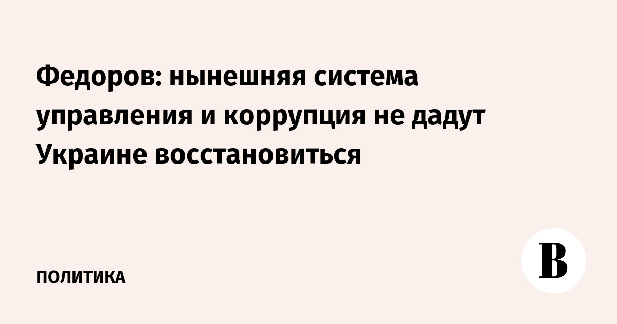 Федоров: нынешняя система управления и коррупция не дадут Украине восстановиться