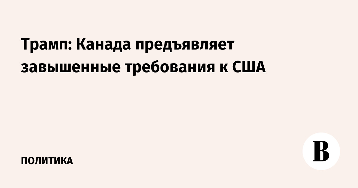 Трамп: Канада предъявляет завышенные требования к США