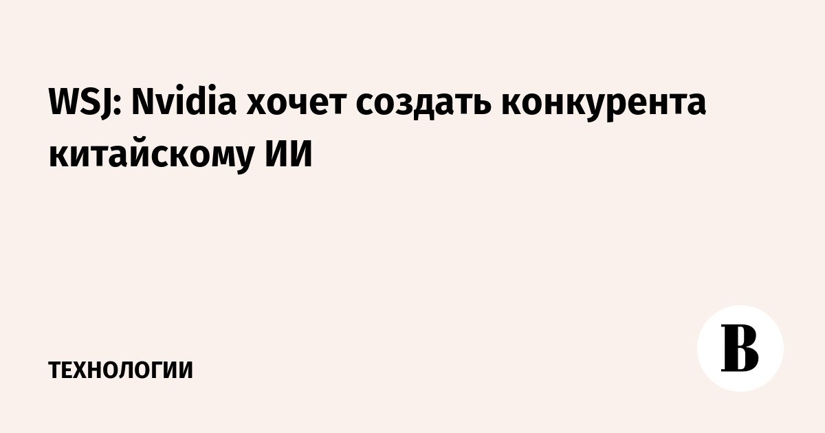 WSJ: Nvidia хочет создать конкурента китайскому ИИ